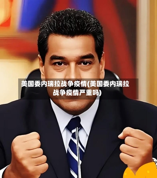 美国委内瑞拉战争疫情(美国委内瑞拉战争疫情严重吗)