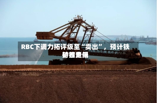RBC下调力拓评级至“卖出”，预计铁矿石费用持续走低-第2张图片