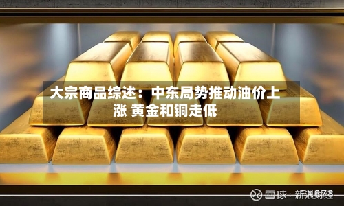 大宗商品综述：中东局势推动油价上涨 黄金和铜走低-第3张图片