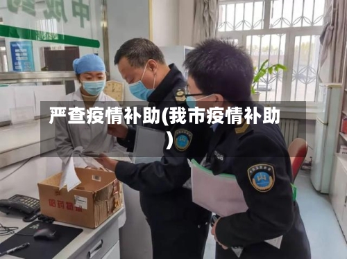 严查疫情补助(我市疫情补助)