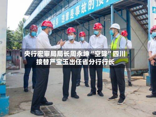 央行宏审局局长周永坤“空降	”四川 接替严宝玉出任省分行行长-第3张图片
