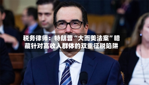 税务律师：特朗普“大而美法案	”暗藏针对高收入群体的双重征税陷阱-第2张图片