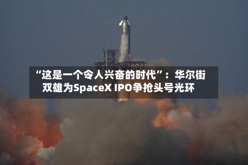 “这是一个令人兴奋的时代”：华尔街双雄为SpaceX IPO争抢头号光环-第2张图片