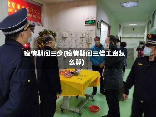 疫情期间三少(疫情期间三倍工资怎么算)