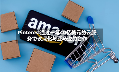 Pinterest通过一笔40亿美元的云服务协议深化与亚马逊的合作