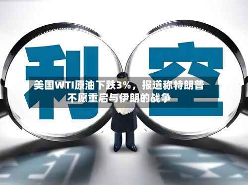 美国WTI原油下跌3%，报道称特朗普不愿重启与伊朗的战争-第2张图片