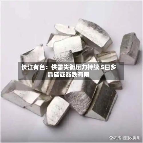 长江有色：供需失衡压力持续 5日多晶硅或涨跌有限