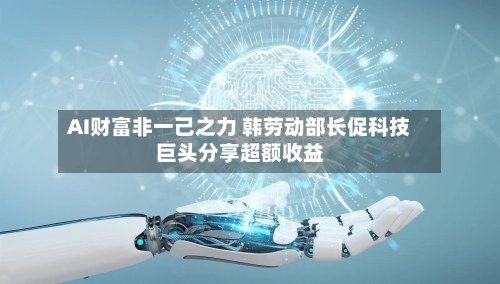 AI财富非一己之力 韩劳动部长促科技巨头分享超额收益