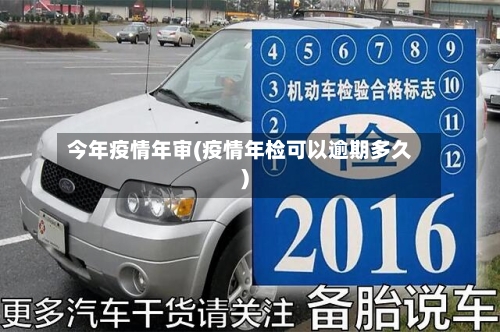 今年疫情年审(疫情年检可以逾期多久)-第2张图片