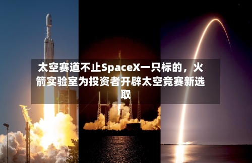 太空赛道不止SpaceX一只标的，火箭实验室为投资者开辟太空竞赛新选取