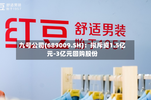 九号公司(689009.SH)：拟斥资1.5亿元-3亿元回购股份