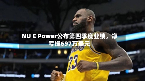 NU E Power公布第四季度业绩，净亏损697万美元-第2张图片