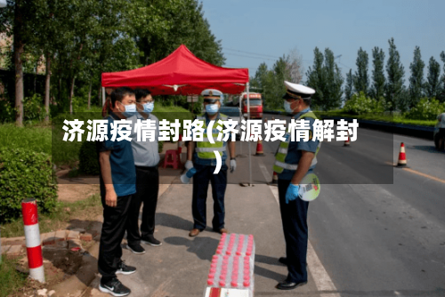 济源疫情封路(济源疫情解封)-第2张图片
