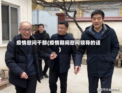 疫情慰问干部(疫情期间慰问领导的话)-第2张图片