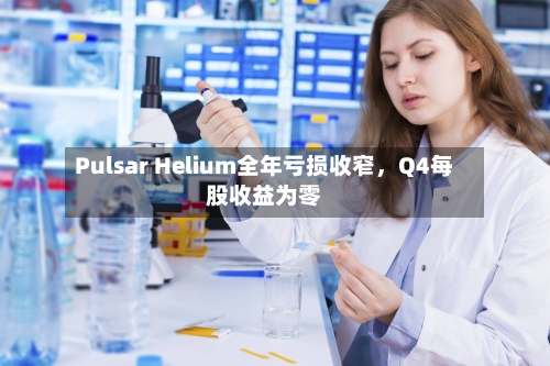 Pulsar Helium全年亏损收窄，Q4每股收益为零
