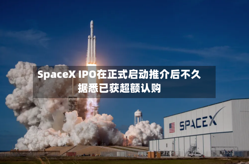 SpaceX IPO在正式启动推介后不久据悉已获超额认购