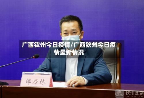广西钦州今日疫情/广西钦州今日疫情最新情况-第3张图片