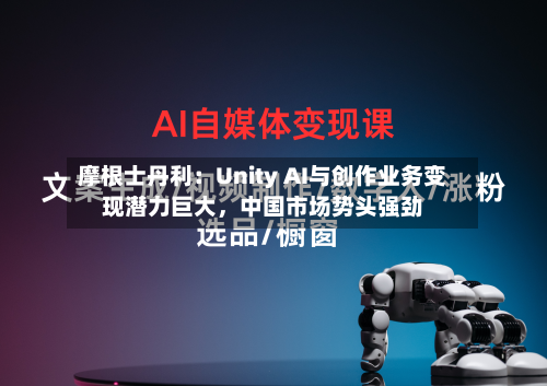 摩根士丹利：Unity AI与创作业务变现潜力巨大，中国市场势头强劲-第2张图片