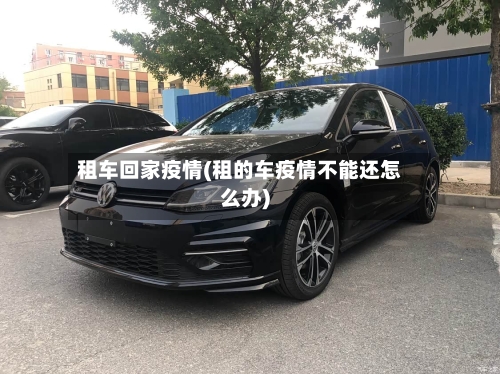 租车回家疫情(租的车疫情不能还怎么办)