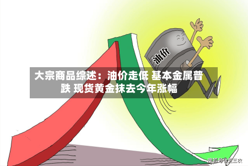 大宗商品综述：油价走低 基本金属普跌 现货黄金抹去今年涨幅-第3张图片