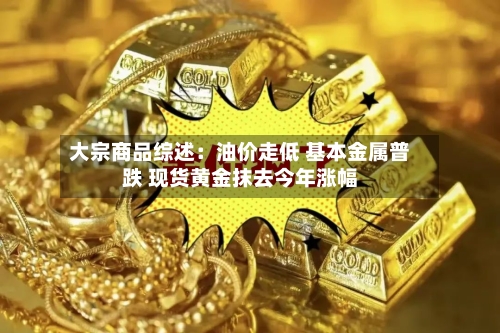 大宗商品综述：油价走低 基本金属普跌 现货黄金抹去今年涨幅-第2张图片