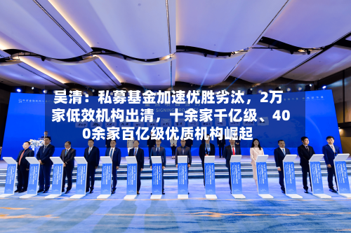 吴清：私募基金加速优胜劣汰	，2万家低效机构出清，十余家千亿级、400余家百亿级优质机构崛起-第2张图片
