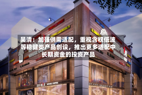 吴清：加强供需适配，重视含权低波等稳健类产品创设，推出更多适配中长期资金的投资产品-第2张图片