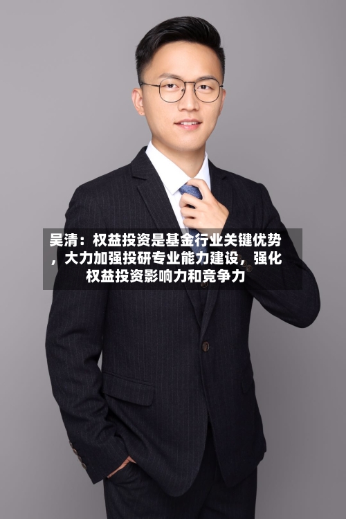 吴清：权益投资是基金行业关键优势	，大力加强投研专业能力建设，强化权益投资影响力和竞争力-第2张图片