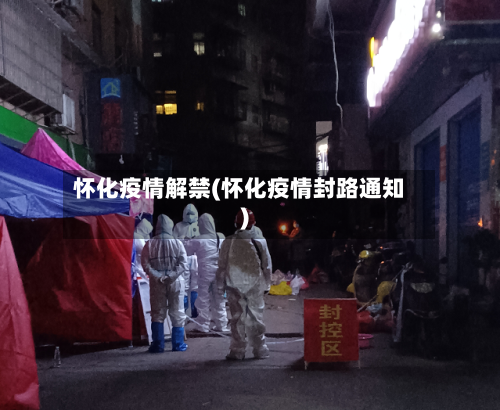 怀化疫情解禁(怀化疫情封路通知)-第2张图片