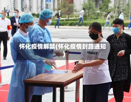 怀化疫情解禁(怀化疫情封路通知)