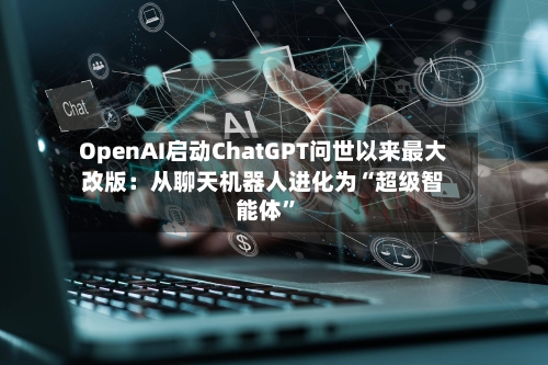 OpenAI启动ChatGPT问世以来最大改版：从聊天机器人进化为“超级智能体”