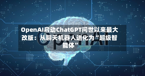 OpenAI启动ChatGPT问世以来最大改版：从聊天机器人进化为“超级智能体”-第3张图片