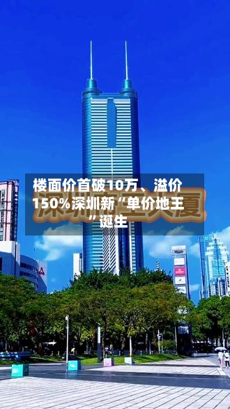 楼面价首破10万、溢价150%深圳新“单价地王”诞生