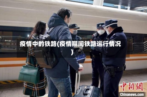 疫情中的铁路(疫情期间铁路运行情况)-第2张图片