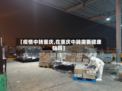 【疫情中转重庆,在重庆中转需要健康码吗】-第2张图片