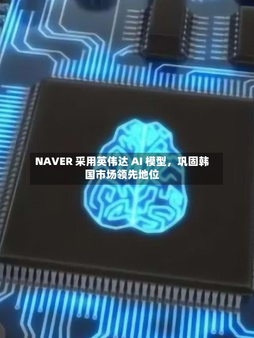 NAVER 采用英伟达 AI 模型，巩固韩国市场领先地位