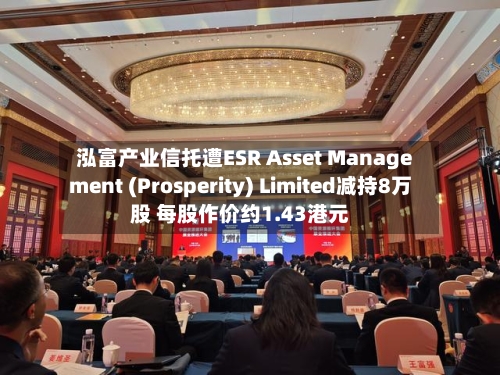 泓富产业信托遭ESR Asset Management (Prosperity) Limited减持8万股 每股作价约1.43港元
