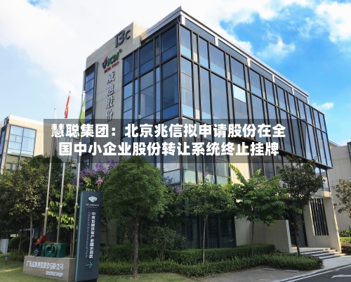 慧聪集团：北京兆信拟申请股份在全国中小企业股份转让系统终止挂牌-第2张图片