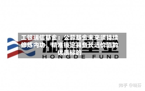 工银瑞信基金：公募基金未来须持续修炼内功，精准锁定具备长远价值的优质标的-第2张图片