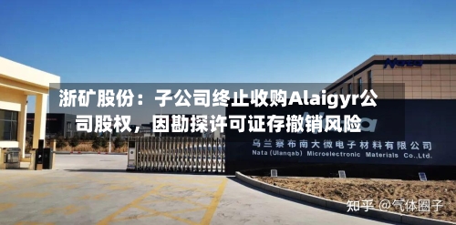浙矿股份：子公司终止收购Alaigyr公司股权，因勘探许可证存撤销风险