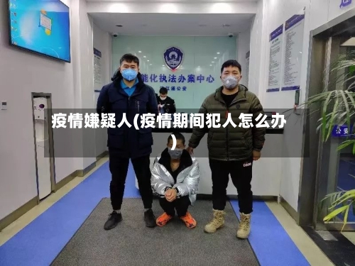 疫情嫌疑人(疫情期间犯人怎么办)