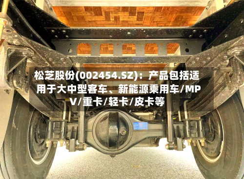 松芝股份(002454.SZ)：产品包括适用于大中型客车、新能源乘用车/MPV/重卡/轻卡/皮卡等