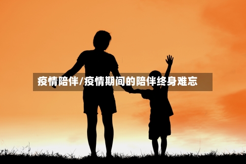 疫情陪伴/疫情期间的陪伴终身难忘-第2张图片