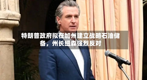 特朗普政府拟在加州建立战略石油储备，州长纽森强烈反对-第2张图片