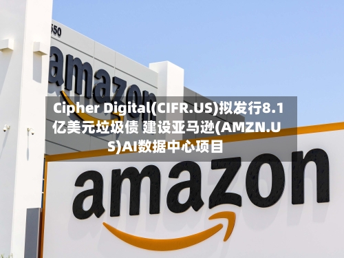 Cipher Digital(CIFR.US)拟发行8.1亿美元垃圾债 建设亚马逊(AMZN.US)AI数据中心项目-第3张图片