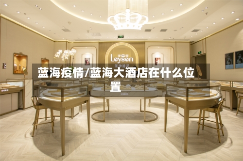蓝海疫情/蓝海大酒店在什么位置-第2张图片