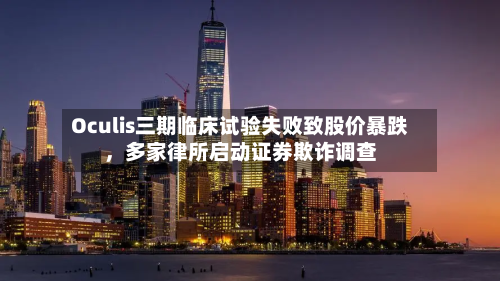 Oculis三期临床试验失败致股价暴跌，多家律所启动证券欺诈调查-第2张图片