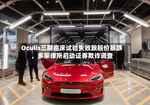 Oculis三期临床试验失败致股价暴跌，多家律所启动证券欺诈调查