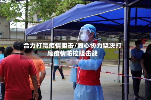 合力打赢疫情阻击/同心协力坚决打赢疫情防控阻击战-第2张图片