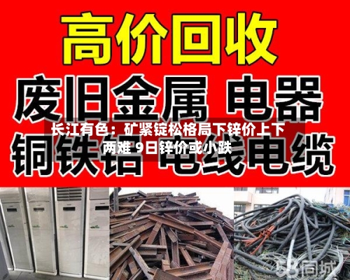 长江有色：矿紧锭松格局下锌价上下两难 9日锌价或小跌-第2张图片